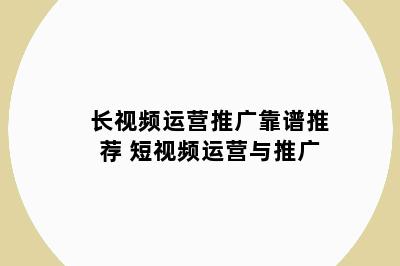 长视频运营推广靠谱推荐 短视频运营与推广